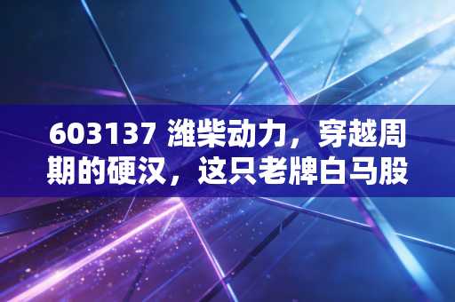 603137 潍柴动力,穿越周期的硬汉,这只老牌白马股还能带我们飞多远?