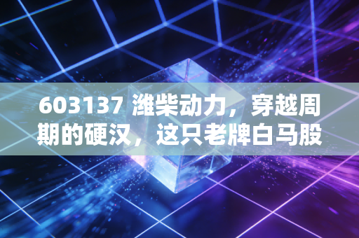 603137 潍柴动力,穿越周期的硬汉,这只老牌白马股还能带我们飞多远?