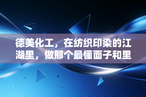 德美化工,在纺织印染的江湖里,做那个最懂面子和里子的隐形冠军