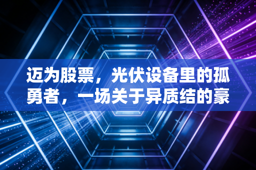 迈为股票,光伏设备里的孤勇者,一场关于异质结的豪赌与救赎