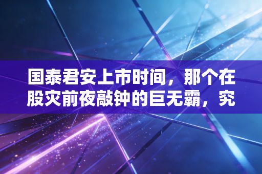 国泰君安上市时间,那个在股灾前夜敲钟的巨无霸,究竟带给了我们什么?