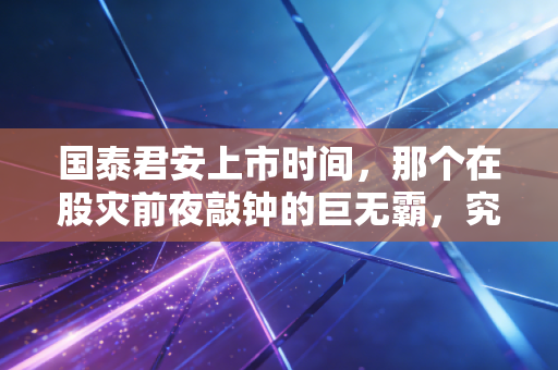 国泰君安上市时间,那个在股灾前夜敲钟的巨无霸,究竟带给了我们什么?