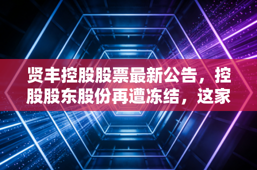 贤丰控股股票最新公告,控股股东股份再遭冻结,这家老牌企业还能撑多久?