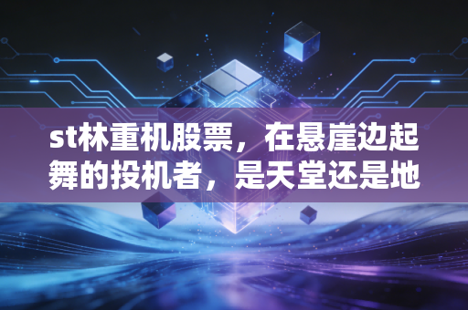 st林重机股票，在悬崖边起舞的投机者，是天堂还是地狱？