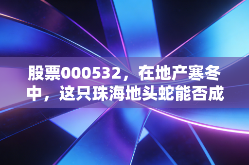 股票000532,在地产寒冬中,这只珠海地头蛇能否成为你的避风港?