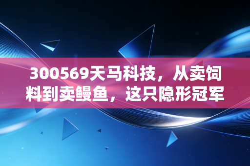 300569天马科技,从卖饲料到卖鳗鱼,这只隐形冠军能否穿越周期?