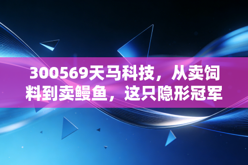 300569天马科技,从卖饲料到卖鳗鱼,这只隐形冠军能否穿越周期?