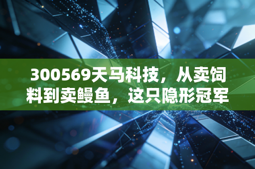 300569天马科技,从卖饲料到卖鳗鱼,这只隐形冠军能否穿越周期?