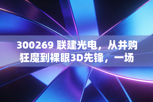 300269 联建光电,从并购狂魔到裸眼3D先锋,一场惊心动魄的救赎之路