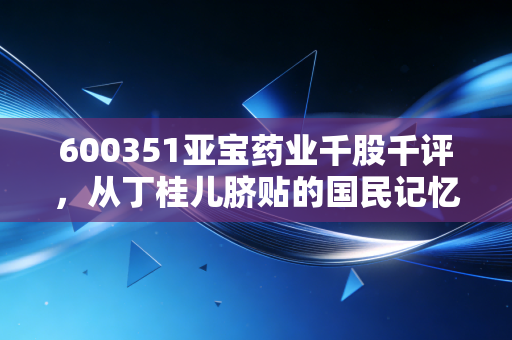 600351亚宝药业千股千评,从丁桂儿脐贴的国民记忆看这只股票的底色与未来