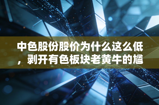 中色股份股价为什么这么低,剥开有色板块老黄牛的尴尬外衣