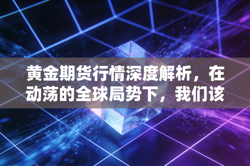 黄金期货行情深度解析,在动荡的全球局势下,我们该如何看待这波疯狂的石头?