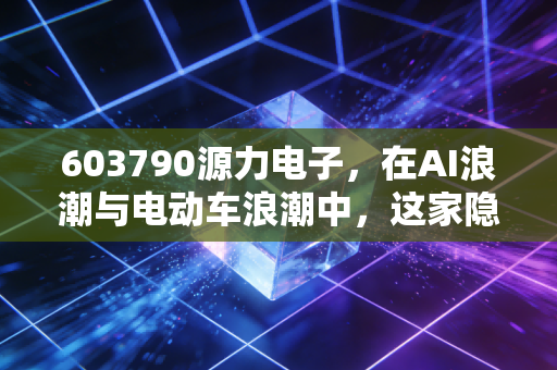 603790源力电子，在AI浪潮与电动车浪潮中，这家隐形冠军还能走多远？