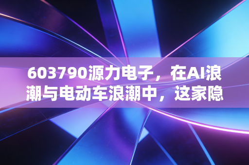 603790源力电子，在AI浪潮与电动车浪潮中，这家隐形冠军还能走多远？