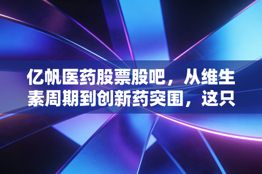亿帆医药股票股吧,从维生素周期到创新药突围,这只被误解的变色龙到底能不能拿?