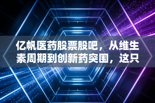 亿帆医药股票股吧,从维生素周期到创新药突围,这只被误解的变色龙到底能不能拿?