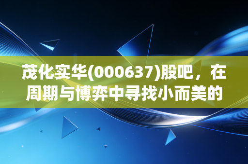 茂化实华(000637)股吧,在周期与博弈中寻找小而美的确定性