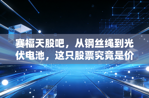 赛福天股吧，从钢丝绳到光伏电池，这只股票究竟是价值洼地还是散户的渡劫圣地？