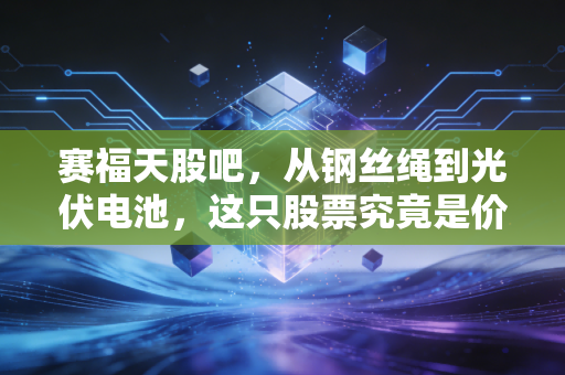 赛福天股吧，从钢丝绳到光伏电池，这只股票究竟是价值洼地还是散户的渡劫圣地？
