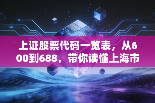 上证股票代码一览表,从600到688,带你读懂上海市场的数字密码