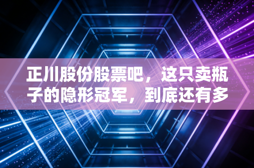 正川股份股票吧,这只卖瓶子的隐形冠军,到底还有多少想象力?