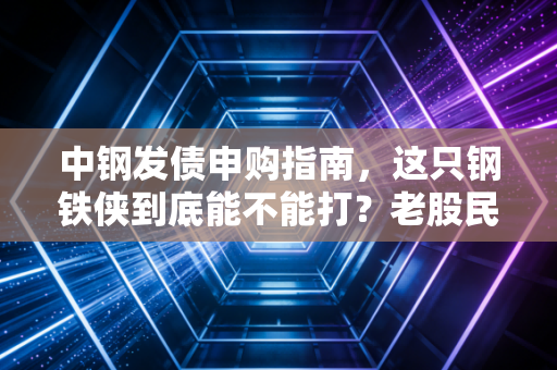 中钢发债申购指南,这只钢铁侠到底能不能打?老股民带你深度剖析