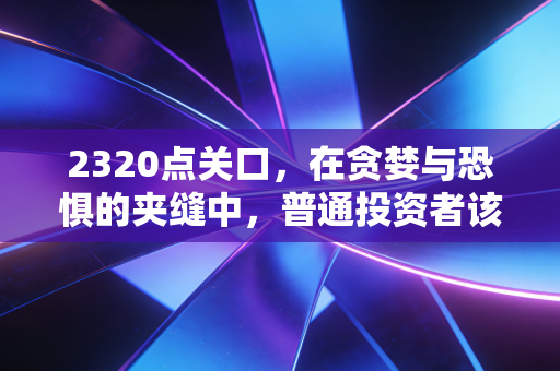 2320点关口,在贪婪与恐惧的夹缝中,普通投资者该如何寻找确定性?