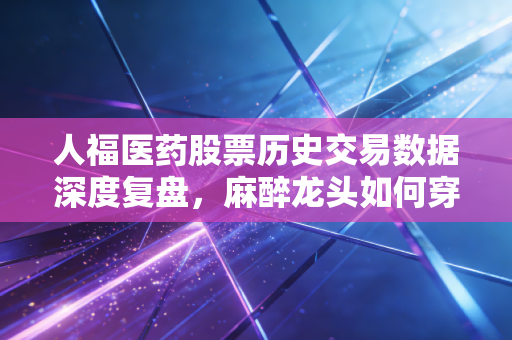 人福医药股票历史交易数据深度复盘,麻醉龙头如何穿越周期,给普通投资者的启示