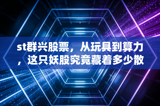 st群兴股票,从玩具到算力,这只妖股究竟藏着多少散户的血泪?