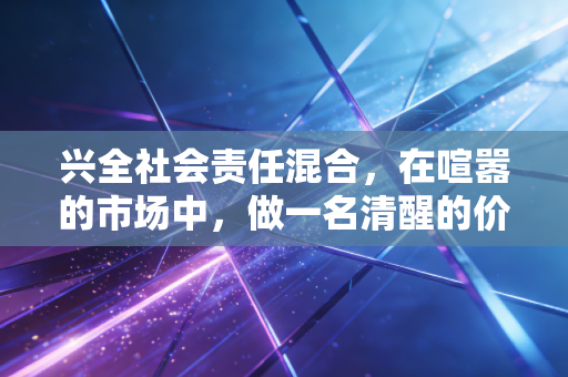 兴全社会责任混合,在喧嚣的市场中,做一名清醒的价值守望者