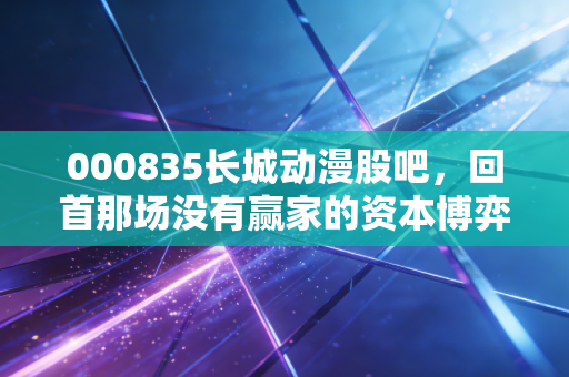 000835长城动漫股吧,回首那场没有赢家的资本博弈,散户最后的叹息
