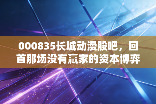 000835长城动漫股吧,回首那场没有赢家的资本博弈,散户最后的叹息