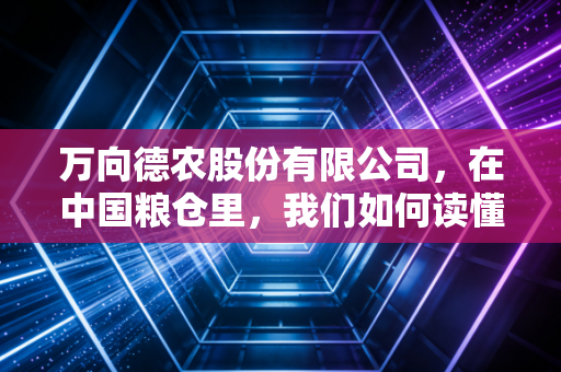 万向德农股份有限公司,在中国粮仓里,我们如何读懂一颗种子的沉默与爆发?
