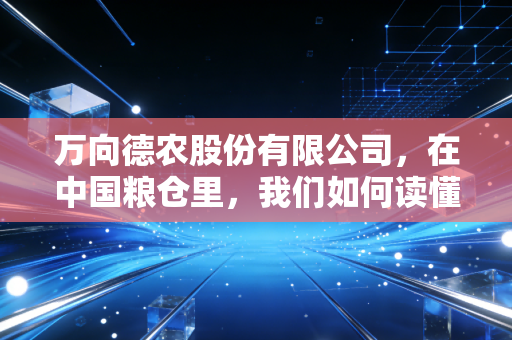万向德农股份有限公司,在中国粮仓里,我们如何读懂一颗种子的沉默与爆发?