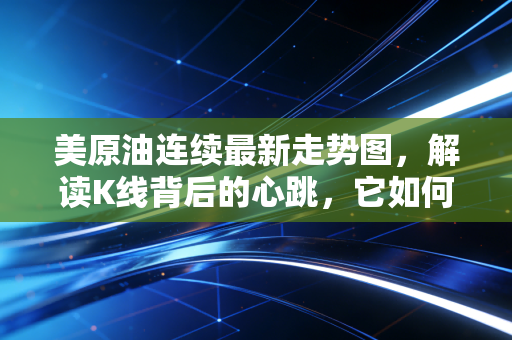 美原油连续最新走势图,解读K线背后的心跳,它如何深度影响你我?