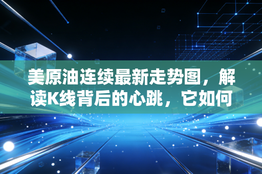 美原油连续最新走势图,解读K线背后的心跳,它如何深度影响你我?