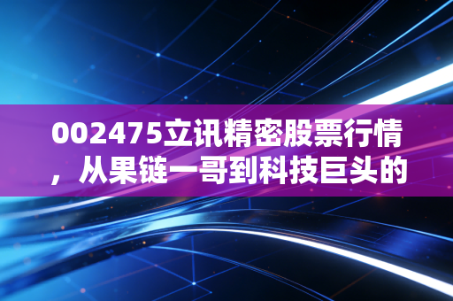002475立讯精密股票行情，从果链一哥到科技巨头的蜕变，现在的价格是黄金坑还是深水区？