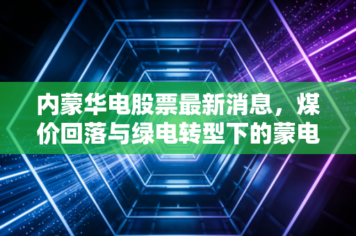 内蒙华电股票最新消息，煤价回落与绿电转型下的蒙电新机遇，这只票还能拿吗？