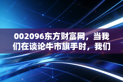 002096东方财富网,当我们在谈论牛市旗手时,我们到底在谈论什么?