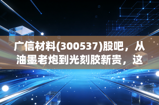 广信材料(300537)股吧,从油墨老炮到光刻胶新贵,这只让人爱恨交织的票到底怎么了?