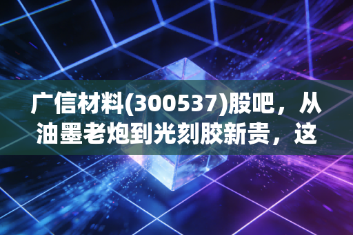 广信材料(300537)股吧,从油墨老炮到光刻胶新贵,这只让人爱恨交织的票到底怎么了?