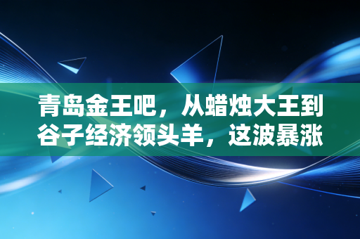 青岛金王吧,从蜡烛大王到谷子经济领头羊,这波暴涨究竟是狂欢还是陷阱?