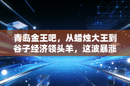 青岛金王吧,从蜡烛大王到谷子经济领头羊,这波暴涨究竟是狂欢还是陷阱?
