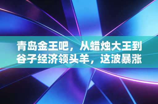 青岛金王吧,从蜡烛大王到谷子经济领头羊,这波暴涨究竟是狂欢还是陷阱?