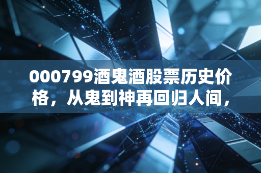 000799酒鬼酒股票历史价格,从鬼到神再回归人间,一场关于欲望与周期的投资课