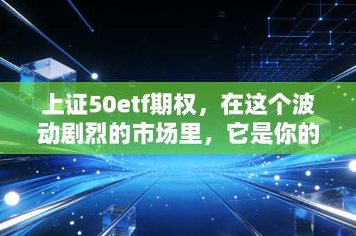 上证50etf期权,在这个波动剧烈的市场里,它是你的保险还是彩票?