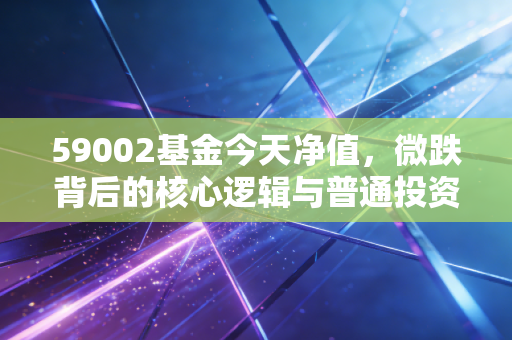 59002基金今天净值，微跌背后的核心逻辑与普通投资者的必修课