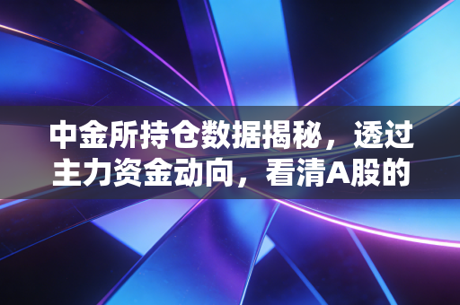 中金所持仓数据揭秘,透过主力资金动向,看清A股的真实底牌