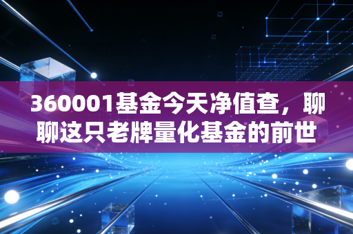 360001基金今天净值查，聊聊这只老牌量化基金的前世今生与我的投资感悟