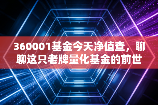 360001基金今天净值查，聊聊这只老牌量化基金的前世今生与我的投资感悟